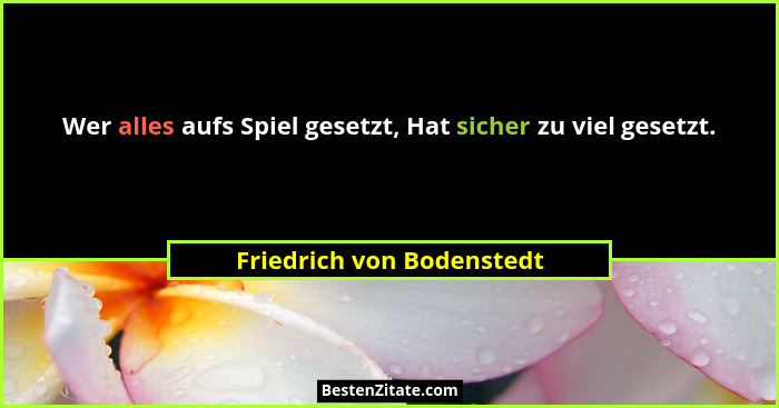 Wer alles aufs Spiel gesetzt, Hat sicher zu viel gesetzt.... - Friedrich von Bodenstedt
