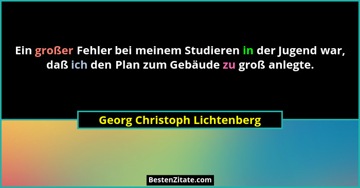 Ein großer Fehler bei meinem Studieren in der Jugend war, daß ich den Plan zum Gebäude zu groß anlegte.... - Georg Christoph Lichtenberg