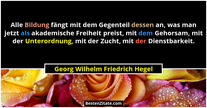Alle Bildung fängt mit dem Gegenteil dessen an, was man jetzt als akademische Freiheit preist, mit dem Gehorsam, mit d... - Georg Wilhelm Friedrich Hegel
