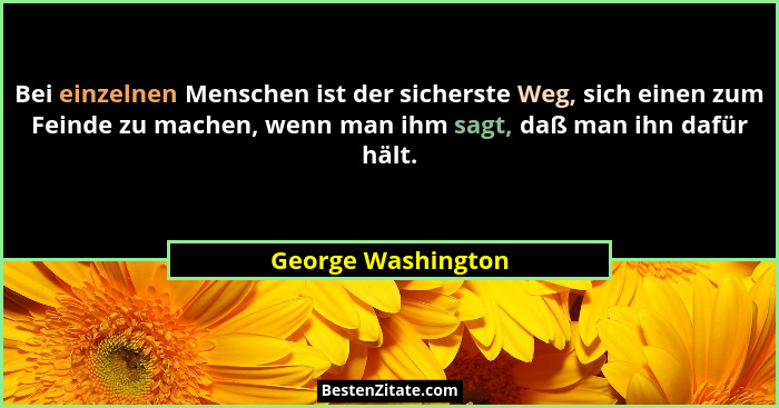 Bei einzelnen Menschen ist der sicherste Weg, sich einen zum Feinde zu machen, wenn man ihm sagt, daß man ihn dafür hält.... - George Washington