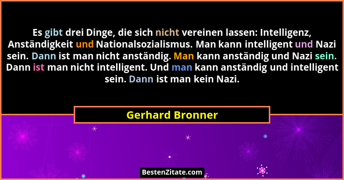 Es gibt drei Dinge, die sich nicht vereinen lassen: Intelligenz, Anständigkeit und Nationalsozialismus. Man kann intelligent und Naz... - Gerhard Bronner