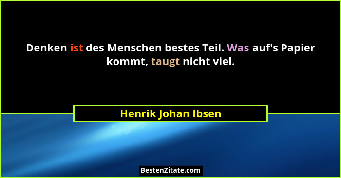 Denken ist des Menschen bestes Teil. Was auf's Papier kommt, taugt nicht viel.... - Henrik Johan Ibsen