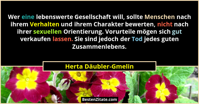 Wer eine lebenswerte Gesellschaft will, sollte Menschen nach ihrem Verhalten und ihrem Charakter bewerten, nicht nach ihrer sex... - Herta Däubler-Gmelin