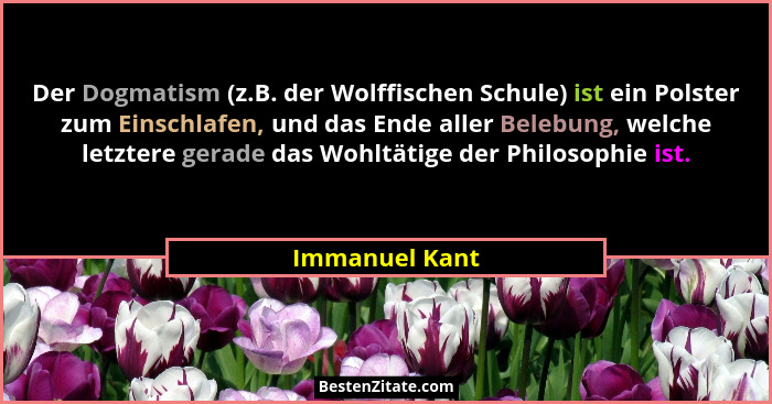 Der Dogmatism (z.B. der Wolffischen Schule) ist ein Polster zum Einschlafen, und das Ende aller Belebung, welche letztere gerade das W... - Immanuel Kant