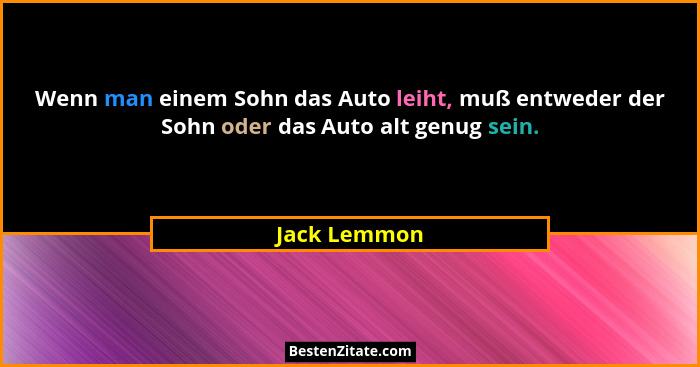 Wenn man einem Sohn das Auto leiht, muß entweder der Sohn oder das Auto alt genug sein.... - Jack Lemmon