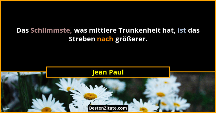 Das Schlimmste, was mittlere Trunkenheit hat, ist das Streben nach größerer.... - Jean Paul
