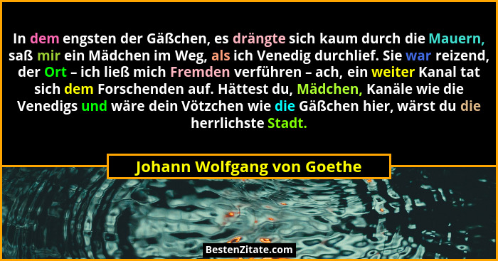 In dem engsten der Gäßchen, es drängte sich kaum durch die Mauern, saß mir ein Mädchen im Weg, als ich Venedig durchlief.... - Johann Wolfgang von Goethe