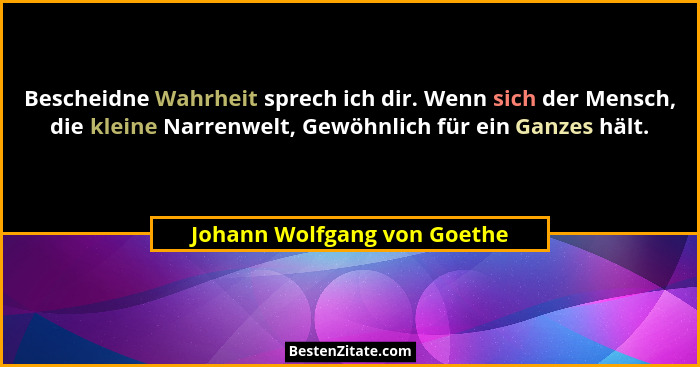 Bescheidne Wahrheit sprech ich dir. Wenn sich der Mensch, die kleine Narrenwelt, Gewöhnlich für ein Ganzes hält.... - Johann Wolfgang von Goethe