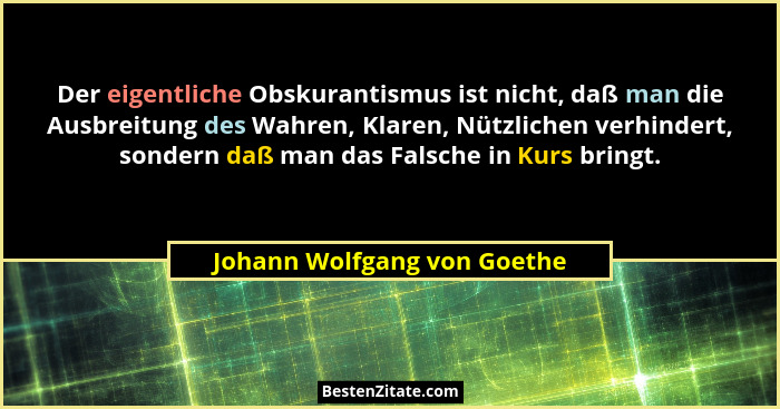 Der eigentliche Obskurantismus ist nicht, daß man die Ausbreitung des Wahren, Klaren, Nützlichen verhindert, sondern daß... - Johann Wolfgang von Goethe