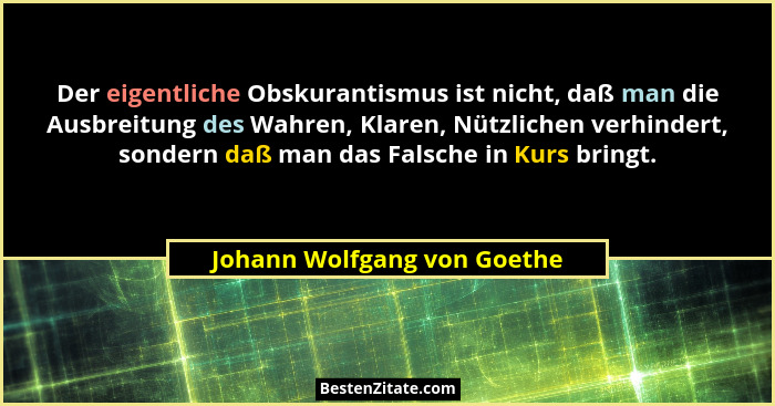 Der eigentliche Obskurantismus ist nicht, daß man die Ausbreitung des Wahren, Klaren, Nützlichen verhindert, sondern daß... - Johann Wolfgang von Goethe