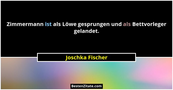 Zimmermann ist als Löwe gesprungen und als Bettvorleger gelandet.... - Joschka Fischer