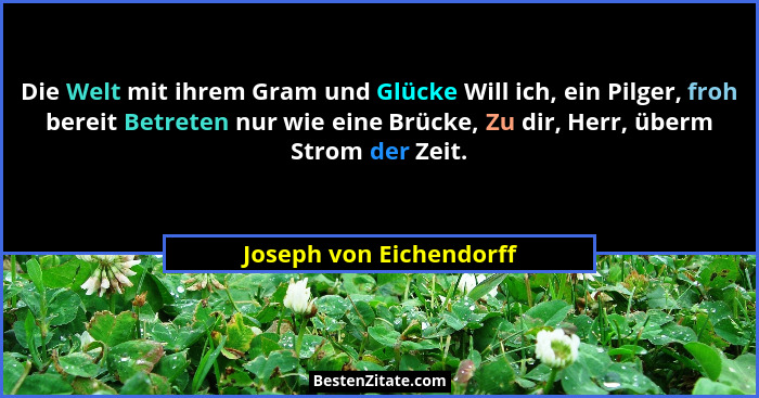 Die Welt mit ihrem Gram und Glücke Will ich, ein Pilger, froh bereit Betreten nur wie eine Brücke, Zu dir, Herr, überm Strom... - Joseph von Eichendorff