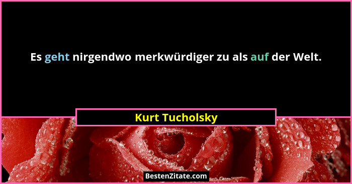 Es geht nirgendwo merkwürdiger zu als auf der Welt.... - Kurt Tucholsky