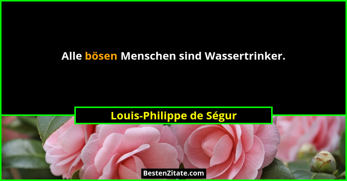 Alle bösen Menschen sind Wassertrinker.... - Louis-Philippe de Ségur