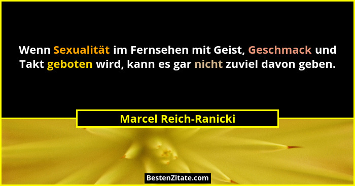 Wenn Sexualität im Fernsehen mit Geist, Geschmack und Takt geboten wird, kann es gar nicht zuviel davon geben.... - Marcel Reich-Ranicki