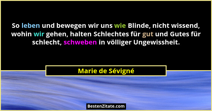 So leben und bewegen wir uns wie Blinde, nicht wissend, wohin wir gehen, halten Schlechtes für gut und Gutes für schlecht, schweben... - Marie de Sévigné
