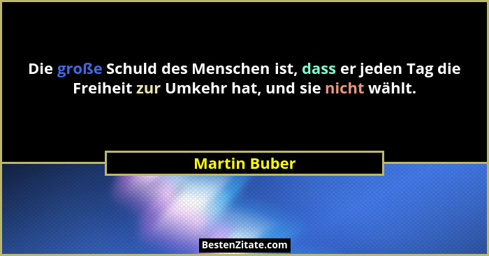 Die große Schuld des Menschen ist, dass er jeden Tag die Freiheit zur Umkehr hat, und sie nicht wählt.... - Martin Buber