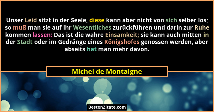 Unser Leid sitzt in der Seele, diese kann aber nicht von sich selber los; so muß man sie auf ihr Wesentliches zurückführen und d... - Michel de Montaigne