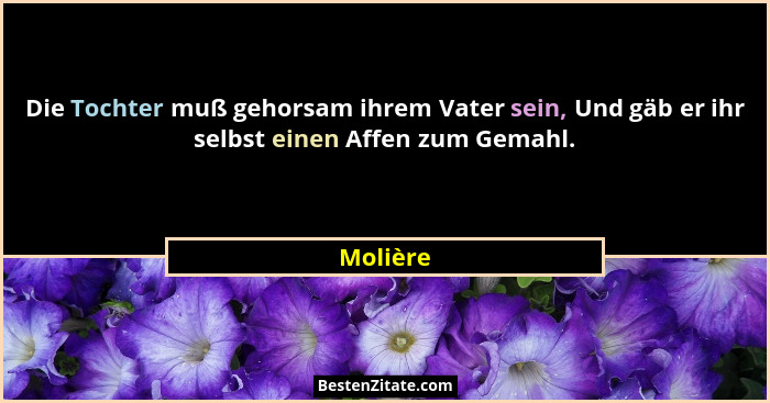 Die Tochter muß gehorsam ihrem Vater sein, Und gäb er ihr selbst einen Affen zum Gemahl.... - Molière