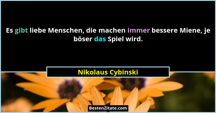 Es gibt liebe Menschen, die machen immer bessere Miene, je böser das Spiel wird.... - Nikolaus Cybinski