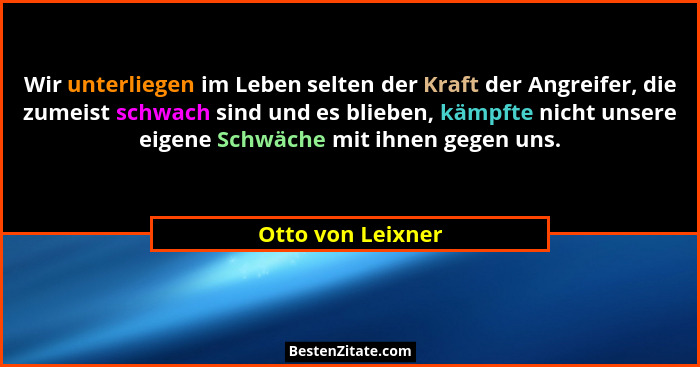 Wir unterliegen im Leben selten der Kraft der Angreifer, die zumeist schwach sind und es blieben, kämpfte nicht unsere eigene Schwä... - Otto von Leixner