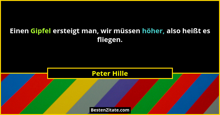 Einen Gipfel ersteigt man, wir müssen höher, also heißt es fliegen.... - Peter Hille