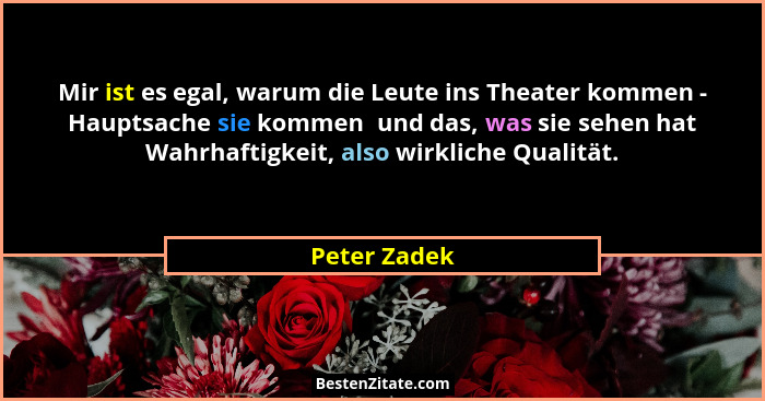 Mir ist es egal, warum die Leute ins Theater kommen - Hauptsache sie kommen  und das, was sie sehen hat Wahrhaftigkeit, also wirkliche Q... - Peter Zadek