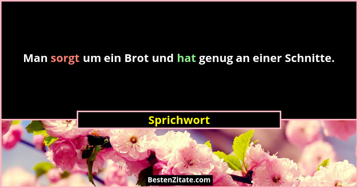 Man sorgt um ein Brot und hat genug an einer Schnitte.... - Sprichwort