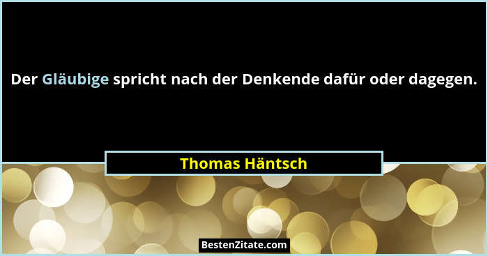 Der Gläubige spricht nach der Denkende dafür oder dagegen.... - Thomas Häntsch
