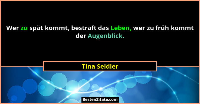 Wer zu spät kommt, bestraft das Leben, wer zu früh kommt der Augenblick.... - Tina Seidler