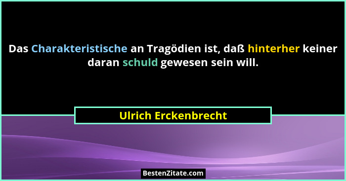 Das Charakteristische an Tragödien ist, daß hinterher keiner daran schuld gewesen sein will.... - Ulrich Erckenbrecht