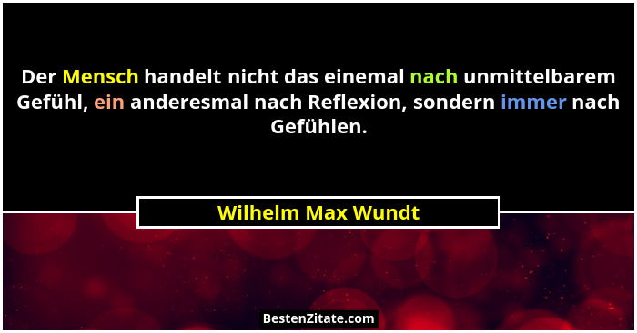 Der Mensch handelt nicht das einemal nach unmittelbarem Gefühl, ein anderesmal nach Reflexion, sondern immer nach Gefühlen.... - Wilhelm Max Wundt