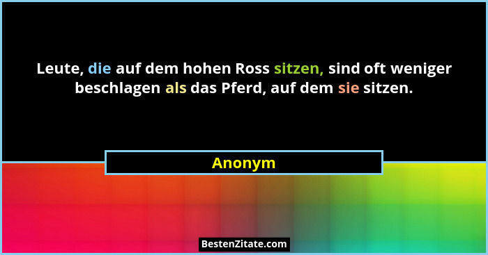 Leute, die auf dem hohen Ross sitzen, sind oft weniger beschlagen als das Pferd, auf dem sie sitzen.... - Anonym