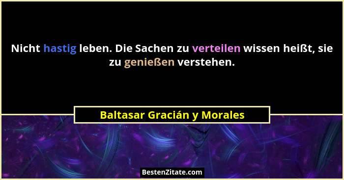Nicht hastig leben. Die Sachen zu verteilen wissen heißt, sie zu genießen verstehen.... - Baltasar Gracián y Morales