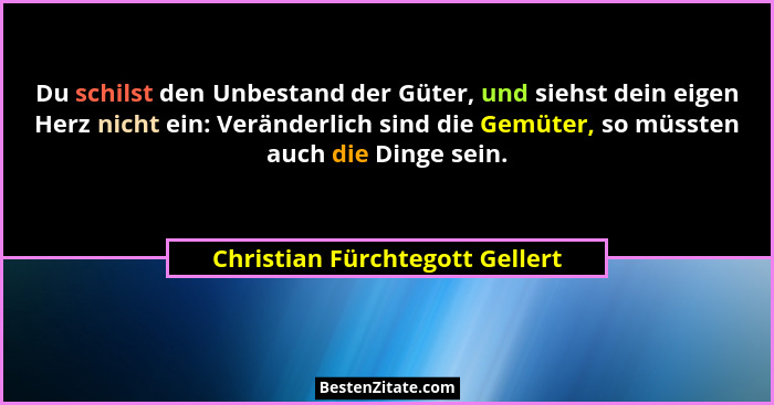 Du schilst den Unbestand der Güter, und siehst dein eigen Herz nicht ein: Veränderlich sind die Gemüter, so müssten au... - Christian Fürchtegott Gellert