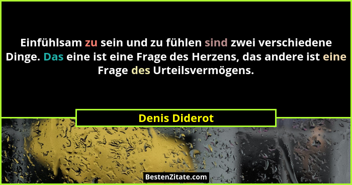 Einfühlsam zu sein und zu fühlen sind zwei verschiedene Dinge. Das eine ist eine Frage des Herzens, das andere ist eine Frage des Urte... - Denis Diderot