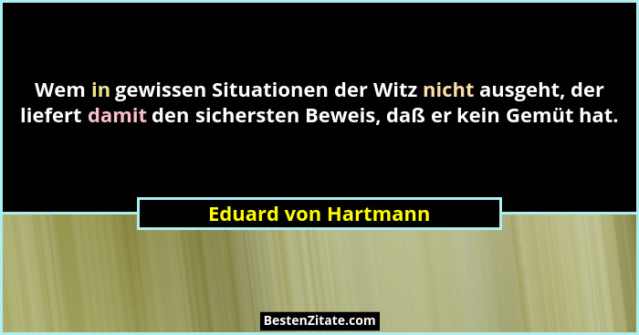 Wem in gewissen Situationen der Witz nicht ausgeht, der liefert damit den sichersten Beweis, daß er kein Gemüt hat.... - Eduard von Hartmann