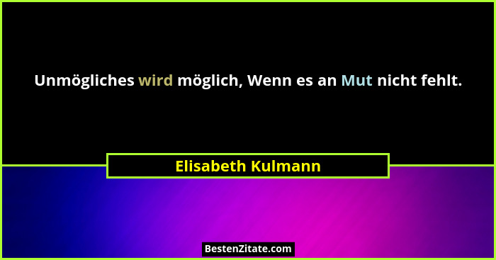 Unmögliches wird möglich, Wenn es an Mut nicht fehlt.... - Elisabeth Kulmann