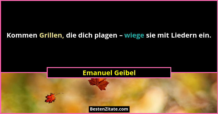 Kommen Grillen, die dich plagen – wiege sie mit Liedern ein.... - Emanuel Geibel