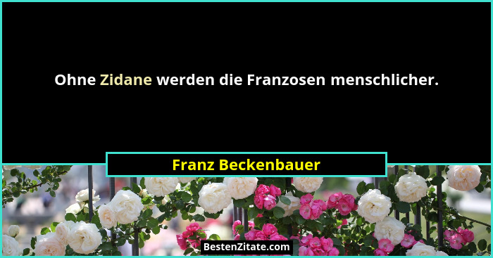 Ohne Zidane werden die Franzosen menschlicher.... - Franz Beckenbauer