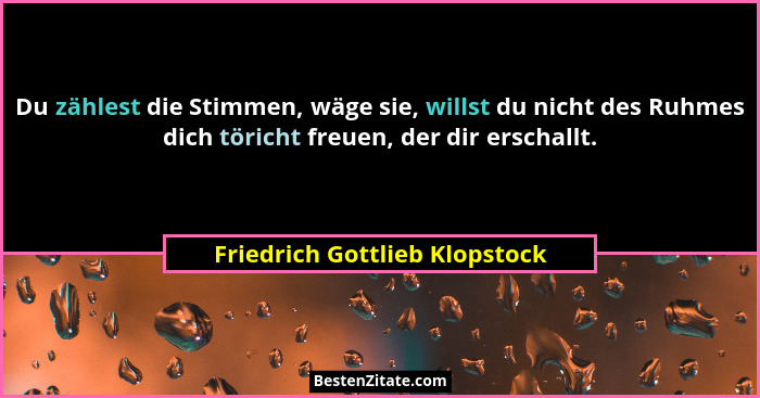 Du zählest die Stimmen, wäge sie, willst du nicht des Ruhmes dich töricht freuen, der dir erschallt.... - Friedrich Gottlieb Klopstock