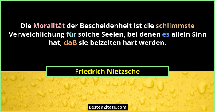 Die Moralität der Bescheidenheit ist die schlimmste Verweichlichung für solche Seelen, bei denen es allein Sinn hat, daß sie bei... - Friedrich Nietzsche