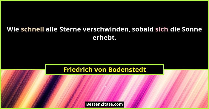 Wie schnell alle Sterne verschwinden, sobald sich die Sonne erhebt.... - Friedrich von Bodenstedt