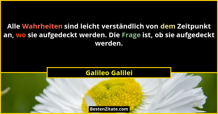 Alle Wahrheiten sind leicht verständlich von dem Zeitpunkt an, wo sie aufgedeckt werden. Die Frage ist, ob sie aufgedeckt werden.... - Galileo Galilei