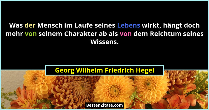 Was der Mensch im Laufe seines Lebens wirkt, hängt doch mehr von seinem Charakter ab als von dem Reichtum seines Wisse... - Georg Wilhelm Friedrich Hegel