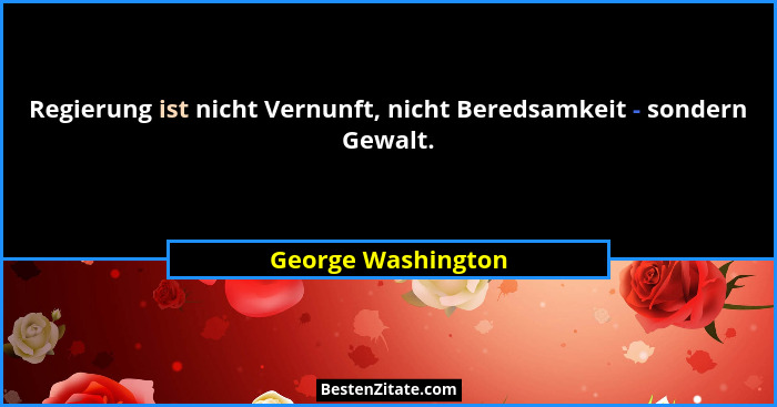 Regierung ist nicht Vernunft, nicht Beredsamkeit - sondern Gewalt.... - George Washington