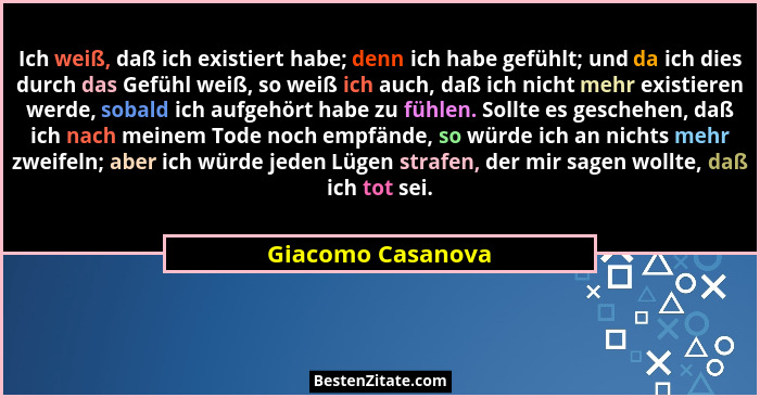 Ich weiß, daß ich existiert habe; denn ich habe gefühlt; und da ich dies durch das Gefühl weiß, so weiß ich auch, daß ich nicht meh... - Giacomo Casanova