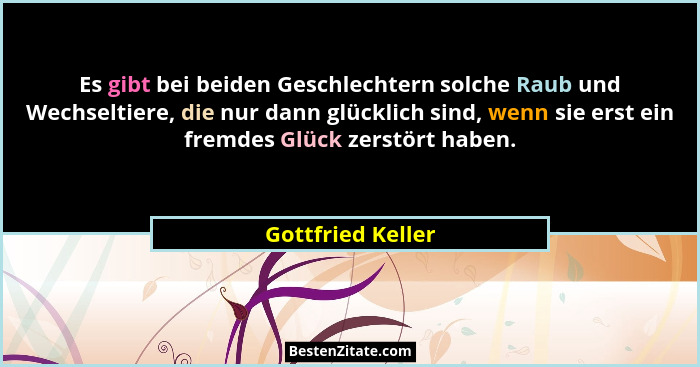 Es gibt bei beiden Geschlechtern solche Raub und Wechseltiere, die nur dann glücklich sind, wenn sie erst ein fremdes Glück zerstör... - Gottfried Keller
