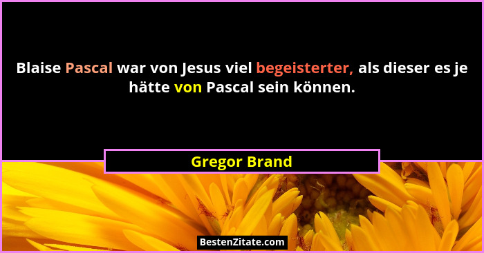 Blaise Pascal war von Jesus viel begeisterter, als dieser es je hätte von Pascal sein können.... - Gregor Brand