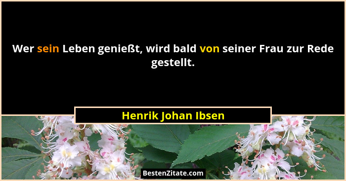 Wer sein Leben genießt, wird bald von seiner Frau zur Rede gestellt.... - Henrik Johan Ibsen